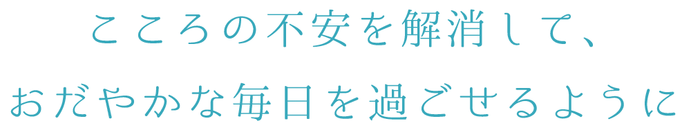 こころの不安を解消して、おだやかな毎日を過ごせるように
